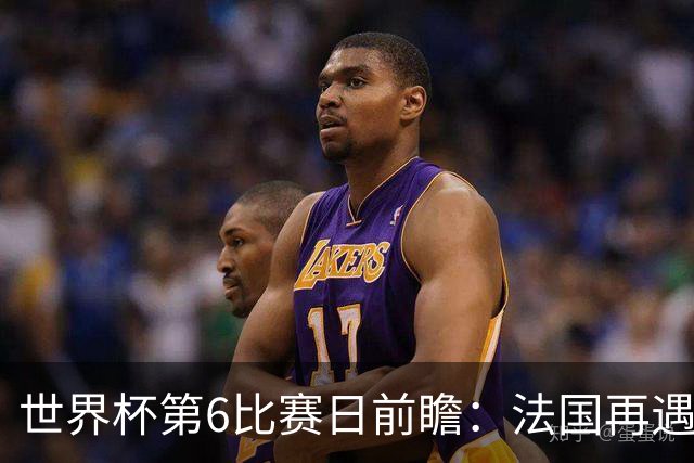 世界杯第6比赛日前瞻：法国再遇非洲死敌，阿根廷迎战"沙漠之狐"
