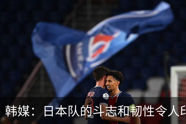 韩媒：日本队的斗志和韧性令人印象深刻 连克强队并非侥幸