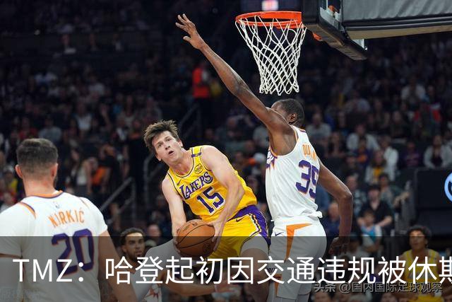 TMZ：哈登起初因交通违规被休斯敦警察拦下 在自报身份后被逮捕